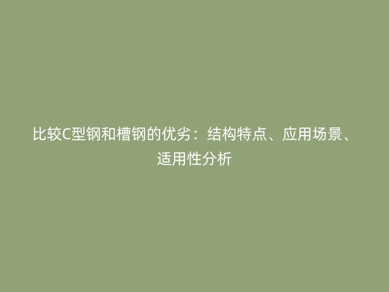 比较C型钢和槽钢的优劣:结构特点、应用场景、适用性分析