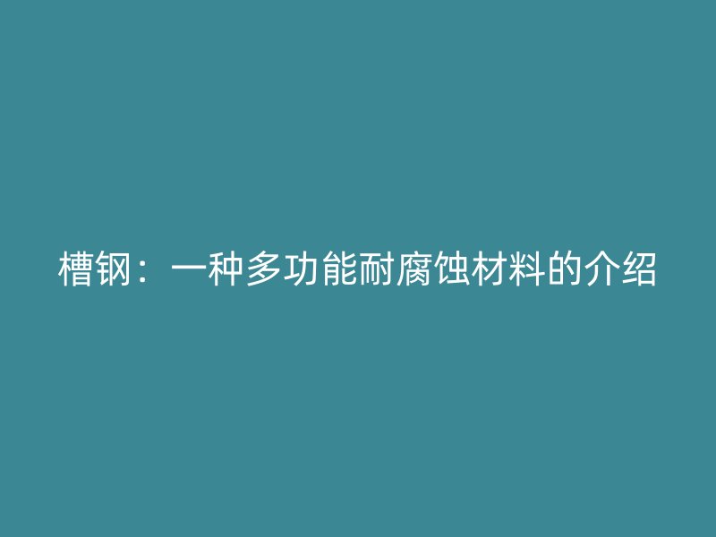 槽钢:一种多功能耐腐蚀材料的介绍