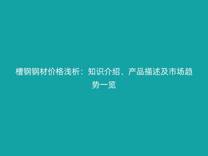 槽钢钢材价格浅析:知识介绍、产品描述及市场趋势一览