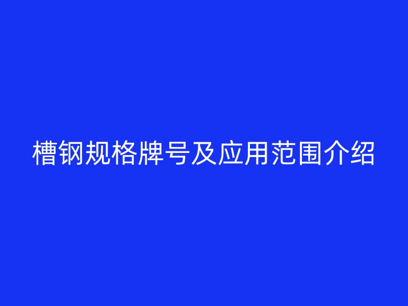 槽钢规格牌号及应用范围介绍