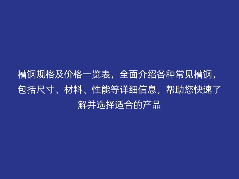 槽钢规格及价格一览表,全面介绍各种常见槽钢,包括尺寸、材料、性能等详细信息,帮助您快速了解并选择适合的产品