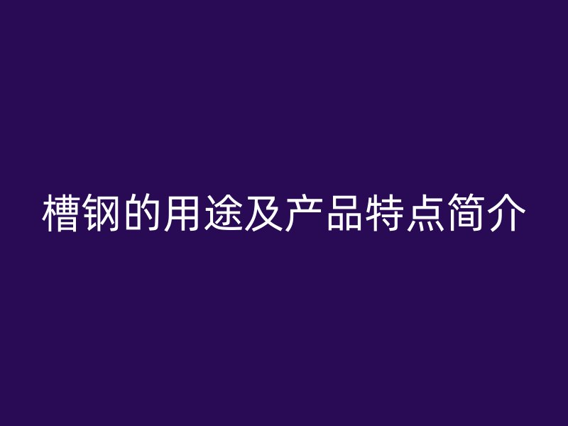 槽钢的用途及产品特点简介