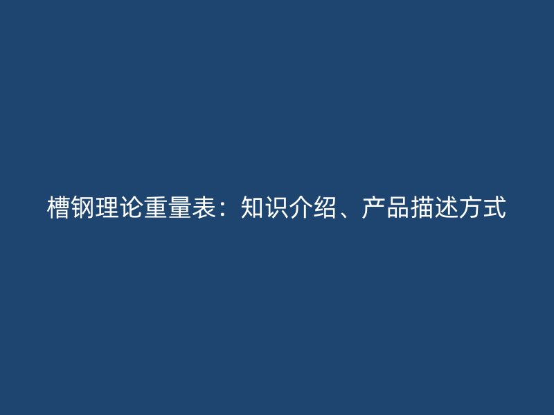 槽钢理论重量表:知识介绍、产品描述方式