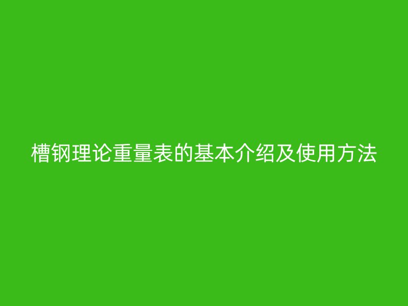 槽钢理论重量表的基本介绍及使用方法