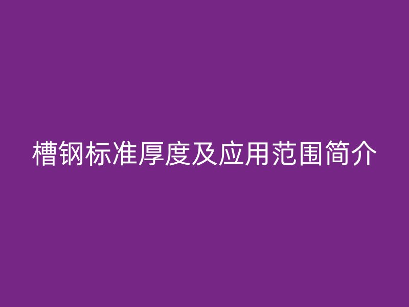 槽钢标准厚度及应用范围简介