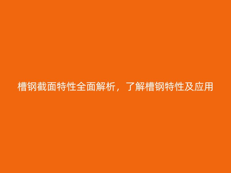 槽钢截面特性全面解析,了解槽钢特性及应用