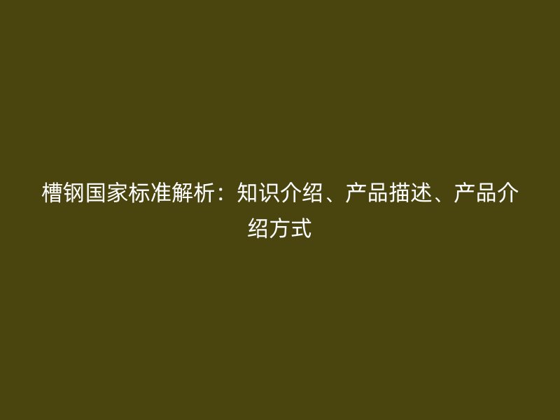 槽钢国家标准解析:知识介绍、产品描述、产品介绍方式