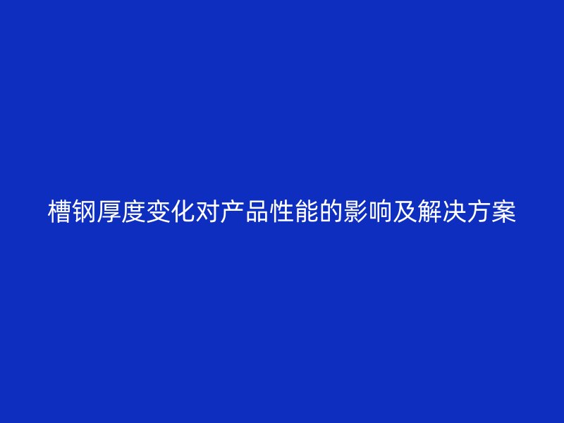 槽钢厚度变化对产品性能的影响及解决方案