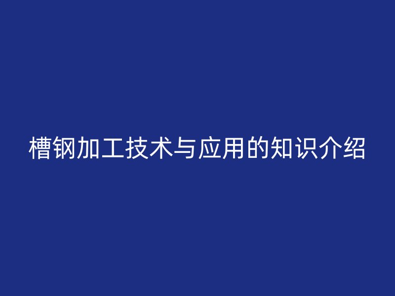 槽钢加工技术与应用的知识介绍
