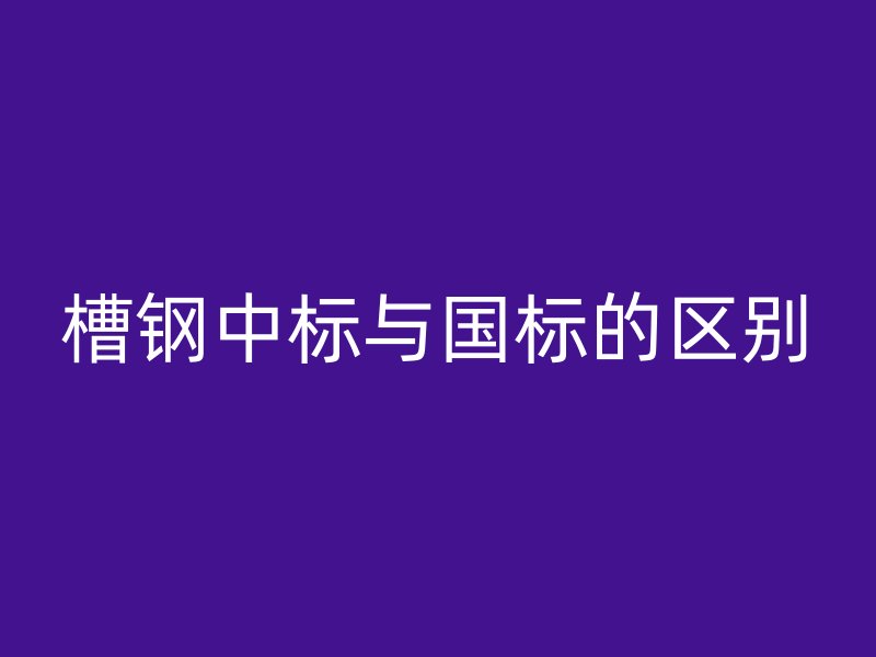槽钢中标与国标的区别