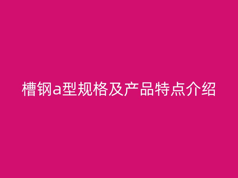 槽钢a型规格及产品特点介绍