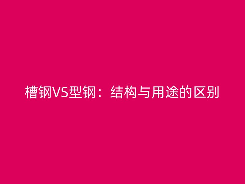 槽钢VS型钢:结构与用途的区别