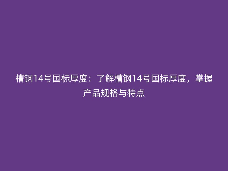 槽钢14号国标厚度:了解槽钢14号国标厚度,掌握产品规格与特点