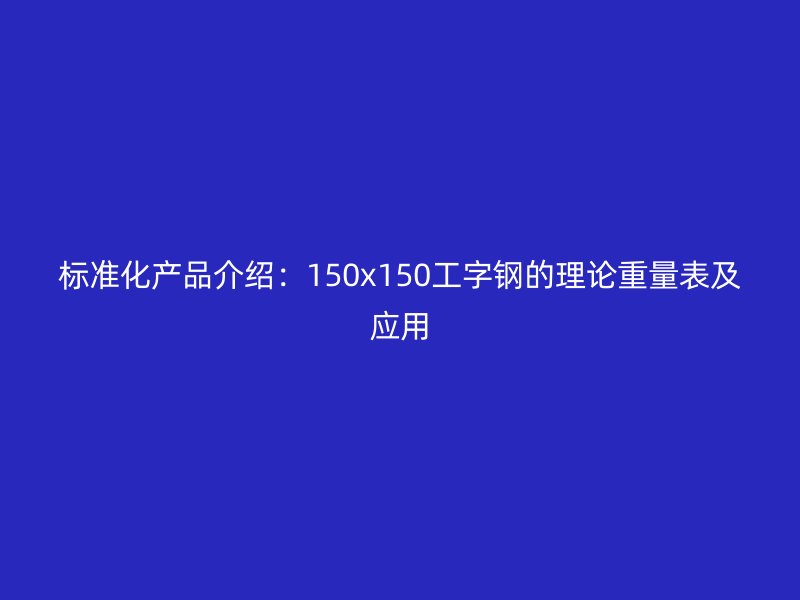 标准化产品介绍:150x150工字钢的理论重量表及应用