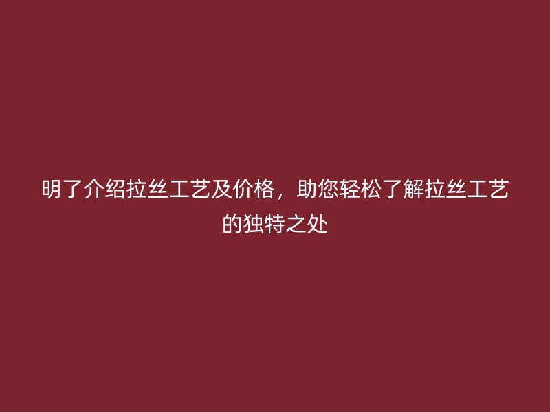 明了介绍拉丝工艺及价格，助您轻松了解拉丝工艺的独特之处