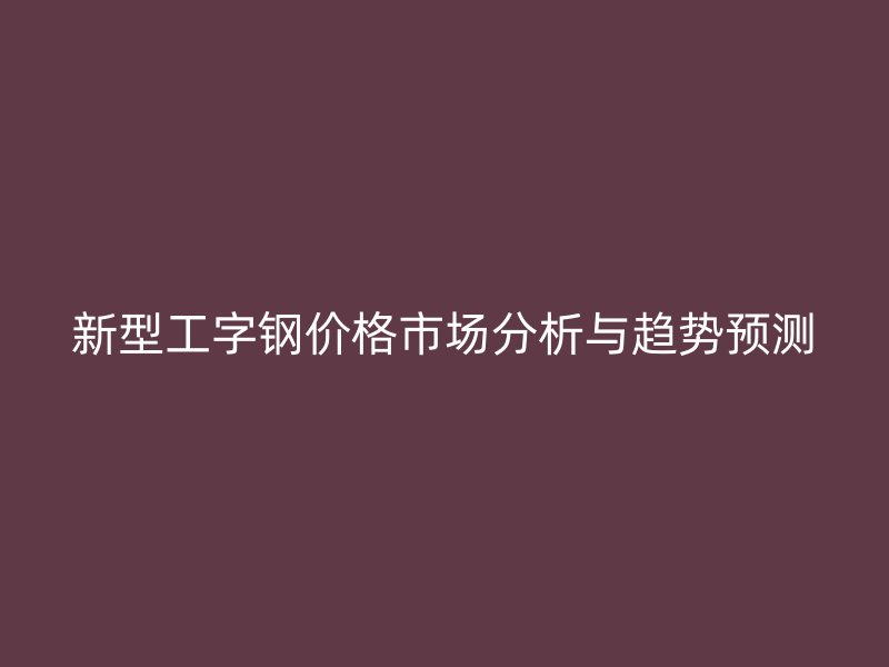 新型工字钢价格市场分析与趋势预测