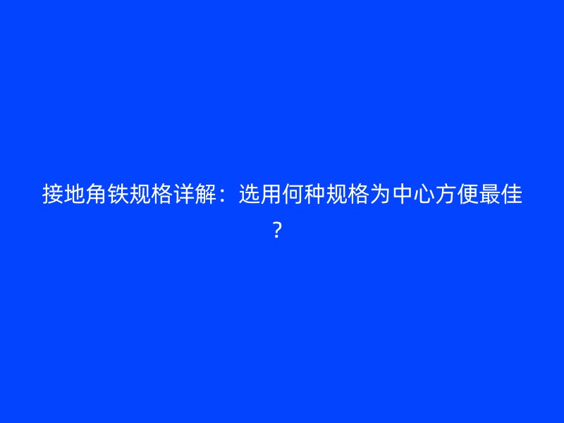 接地角铁规格详解:选用何种规格为中心方便最佳?