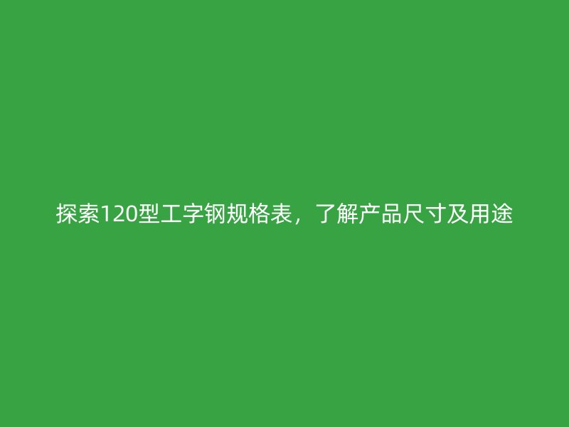 探索120型工字钢规格表，了解产品尺寸及用途