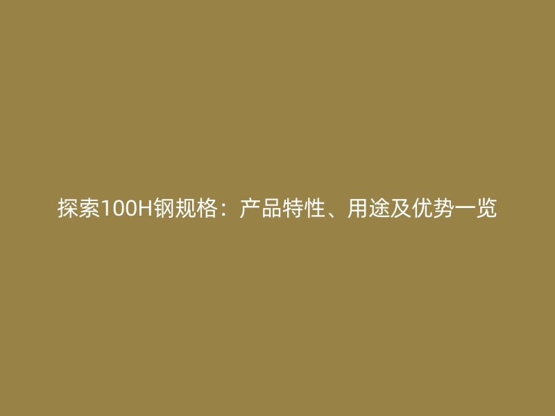 探索100H钢规格:产品特性、用途及优势一览
