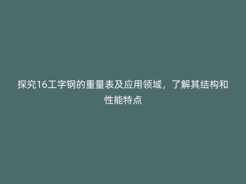 探究16工字钢的重量表及应用领域,了解其结构和性能特点