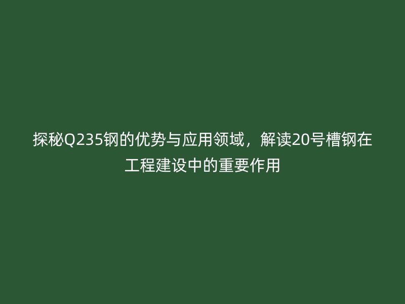 探秘Q235钢的优势与应用领域，解读20号槽钢在工程建设中的重要作用
