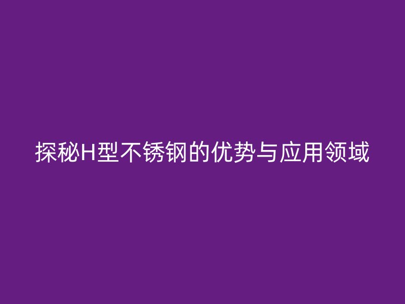 探秘H型不锈钢的优势与应用领域
