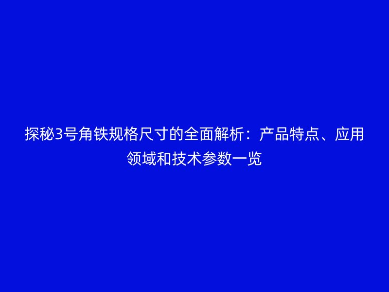 探秘3号角铁规格尺寸的全面解析:产品特点、应用领域和技术参数一览