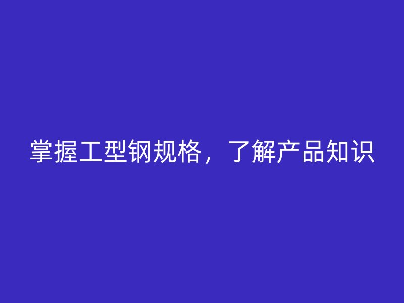 掌握工型钢规格,了解产品知识