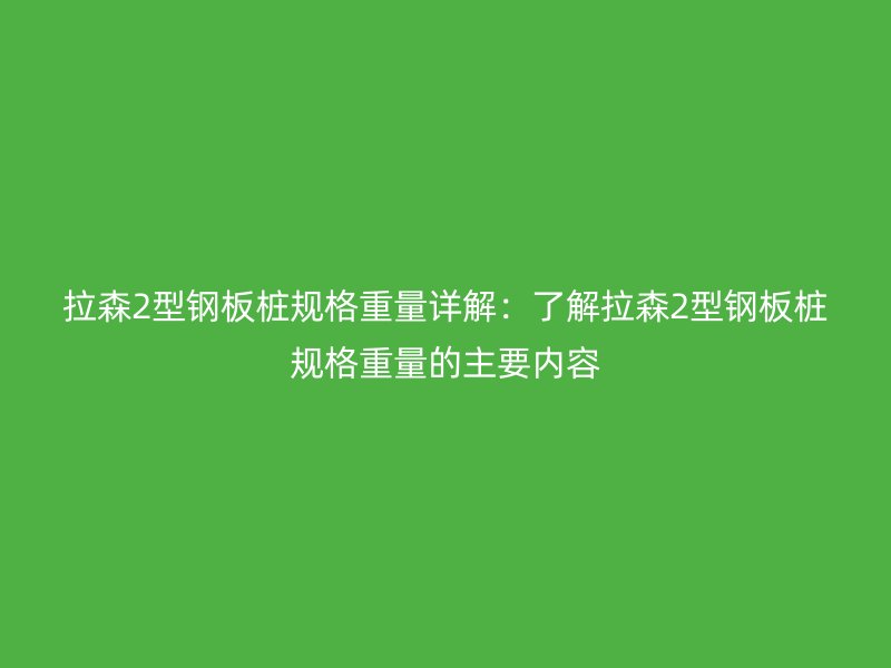 拉森2型钢板桩规格重量详解:了解拉森2型钢板桩规格重量的主要内容
