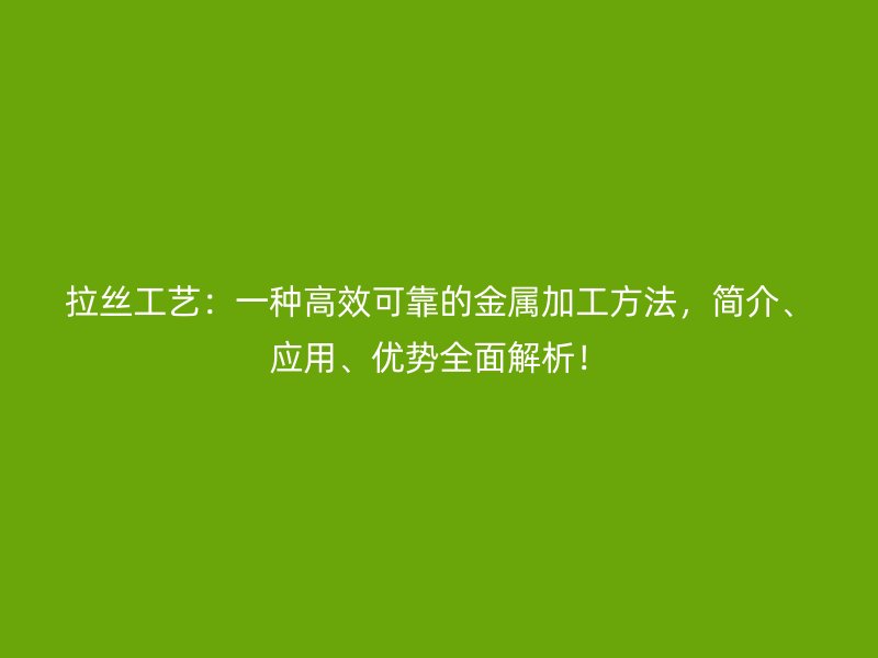 拉丝工艺:一种高效可靠的金属加工方法,简介、应用、优势全面解析!