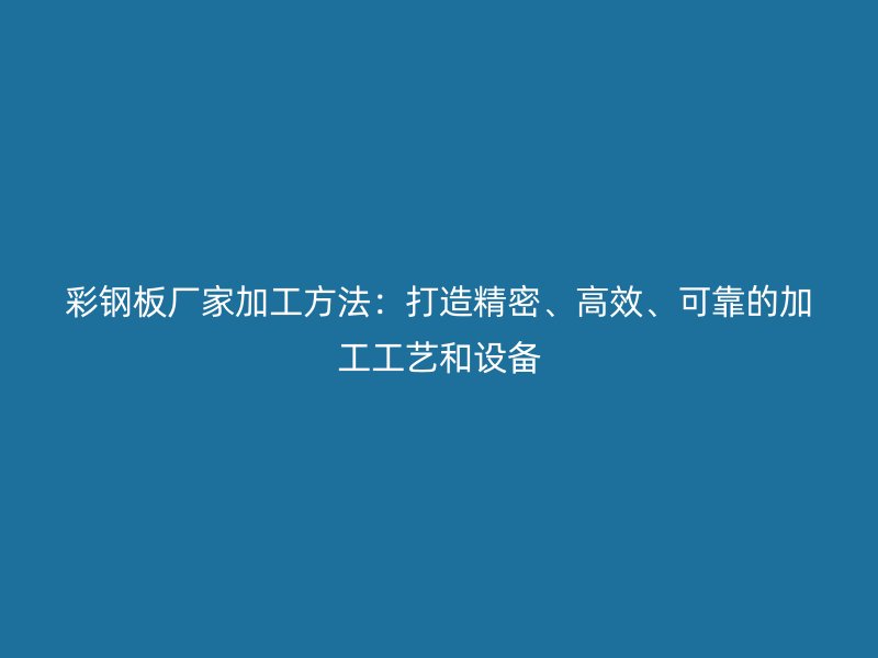 彩钢板厂家加工方法:打造精密、高效、可靠的加工工艺和设备