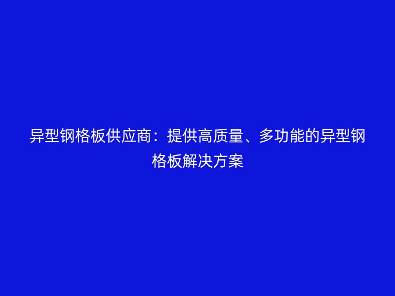 异型钢格板供应商:提供高质量、多功能的异型钢格板解决方案