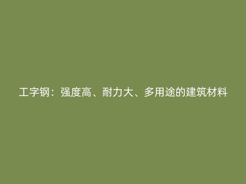 工字钢:强度高、耐力大、多用途的建筑材料