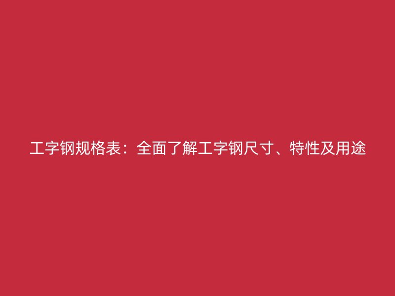 工字钢规格表:全面了解工字钢尺寸、特性及用途