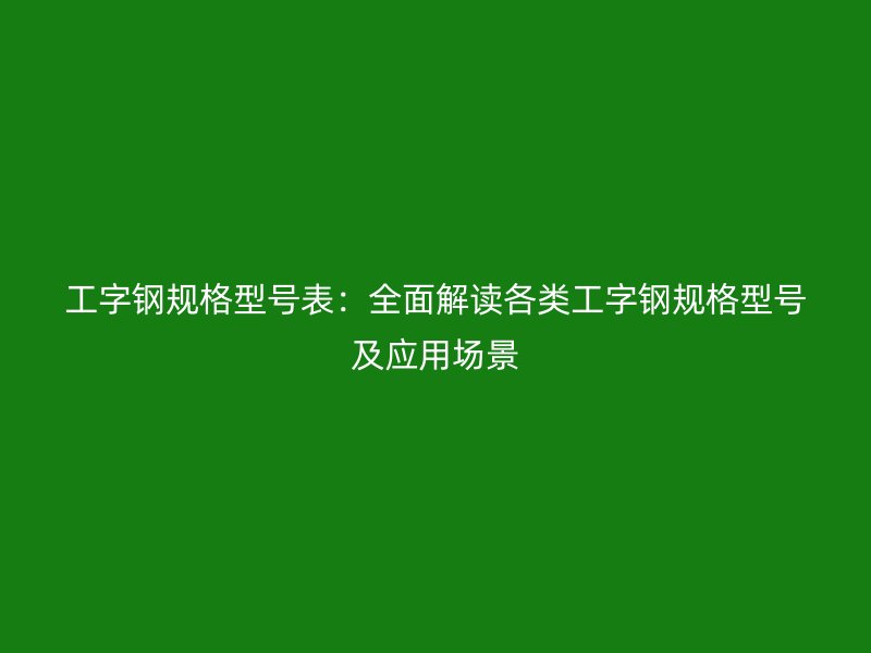 工字钢规格型号表:全面解读各类工字钢规格型号及应用场景