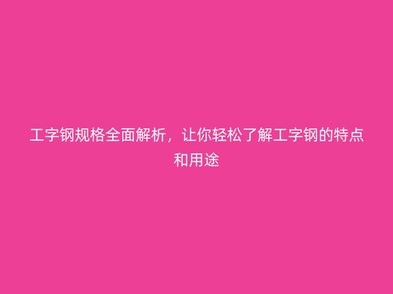 工字钢规格全面解析,让你轻松了解工字钢的特点和用途