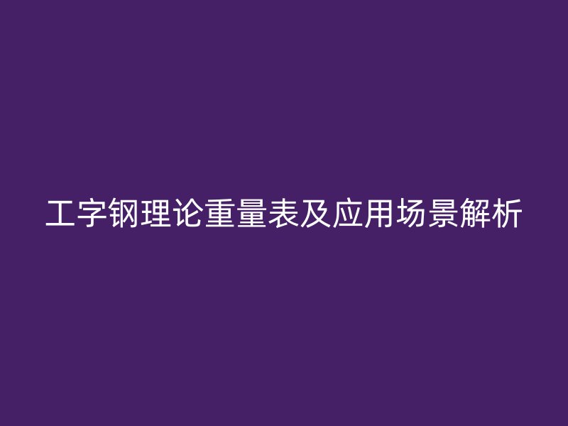 工字钢理论重量表及应用场景解析