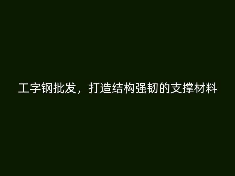 工字钢批发,打造结构强韧的支撑材料