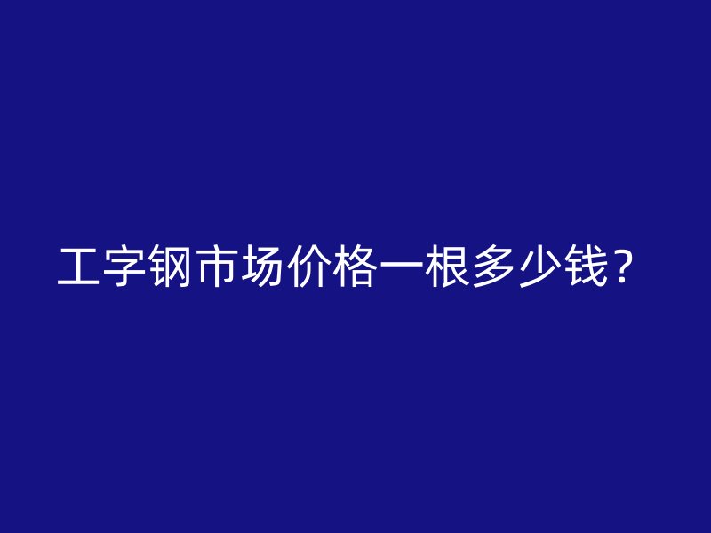 工字钢市场价格一根多少钱?