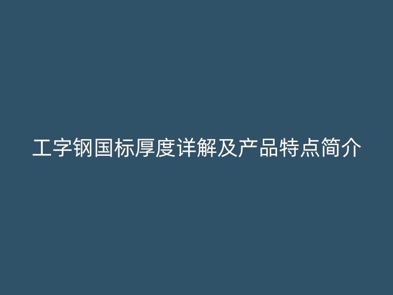 工字钢国标厚度详解及产品特点简介