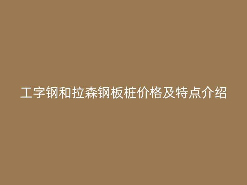 工字钢和拉森钢板桩价格及特点介绍