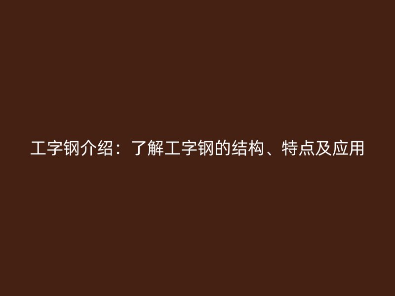 工字钢介绍:了解工字钢的结构、特点及应用