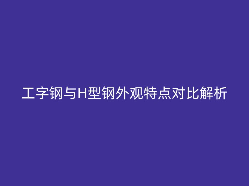 工字钢与H型钢外观特点对比解析