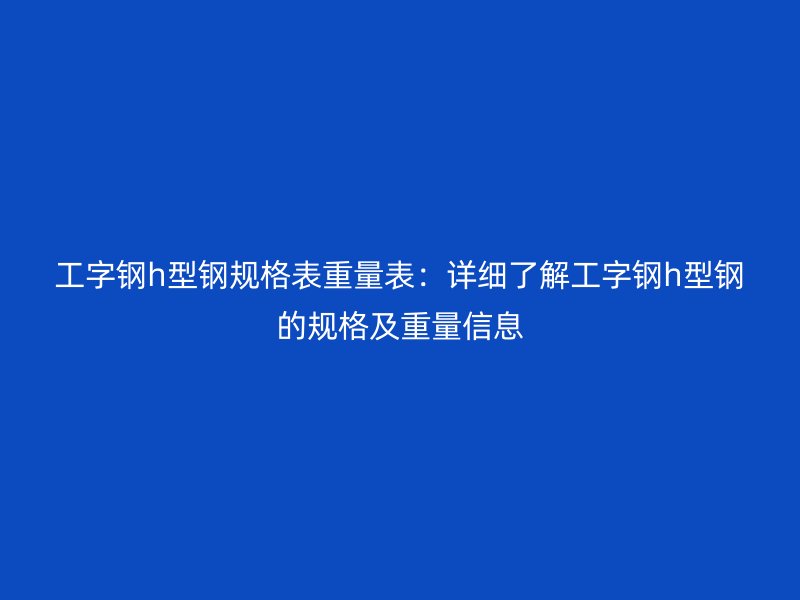 工字钢h型钢规格表重量表:详细了解工字钢h型钢的规格及重量信息