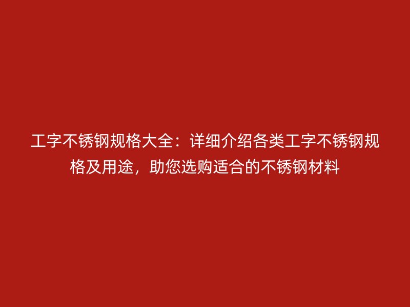 工字不锈钢规格大全:详细介绍各类工字不锈钢规格及用途,助您选购适合的不锈钢材料