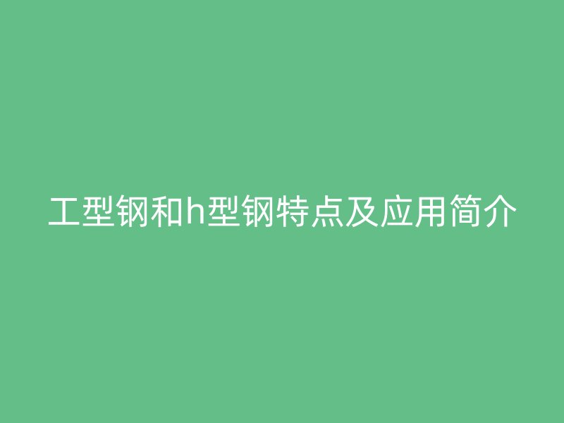 工型钢和h型钢特点及应用简介