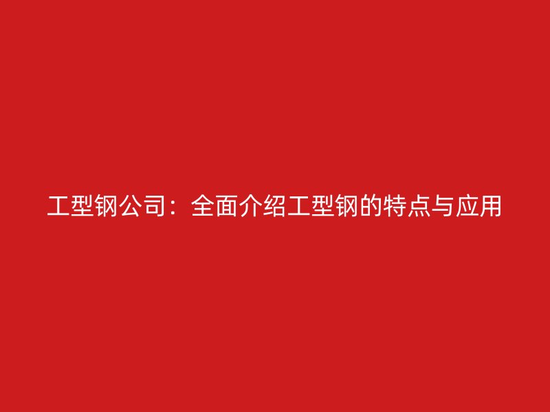 工型钢公司:全面介绍工型钢的特点与应用