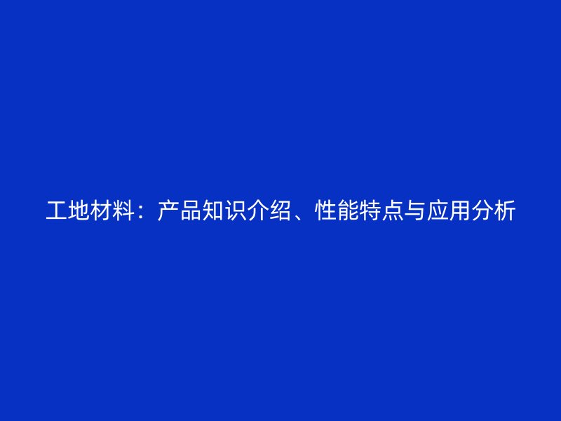 工地材料:产品知识介绍、性能特点与应用分析