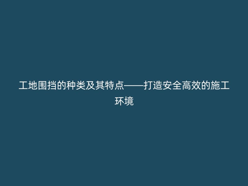 工地围挡的种类及其特点——打造安全高效的施工环境