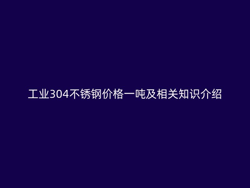 工业304不锈钢价格一吨及相关知识介绍